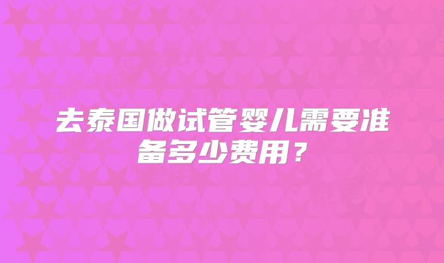 去泰国做试管婴儿需要准备多少费用？