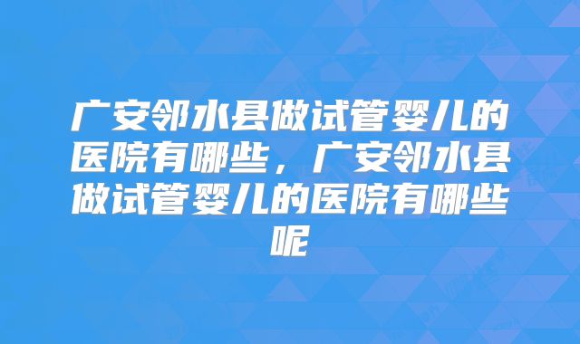广安邻水县做试管婴儿的医院有哪些,广安邻水县做试管婴儿的医院有哪些呢