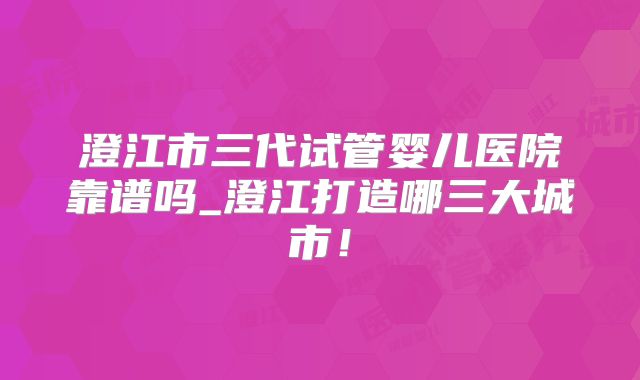 澄江市三代试管婴儿医院靠谱吗_澄江打造哪三大城市！