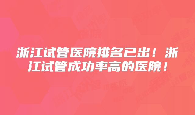 浙江试管医院排名已出！浙江试管成功率高的医院！