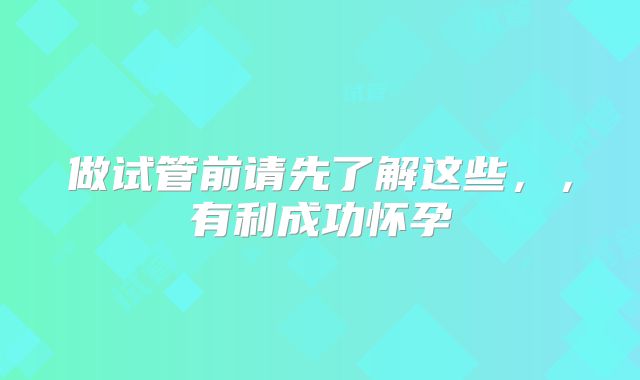 做试管前请先了解这些,,有利成功怀孕