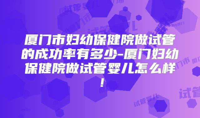 厦门市妇幼保健院做试管的成功率有多少-厦门妇幼保健院做试管婴儿怎么样!