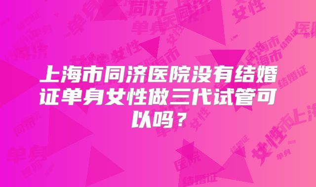 上海市同济医院没有结婚证单身女性做三代试管可以吗?