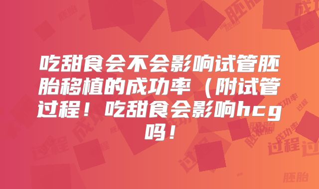 吃甜食会不会影响试管胚胎移植的成功率（附试管过程！吃甜食会影响hcg吗！