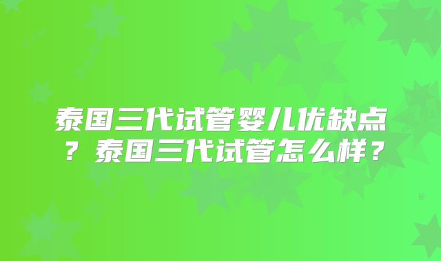 泰国三代试管婴儿优缺点?泰国三代试管怎么样?