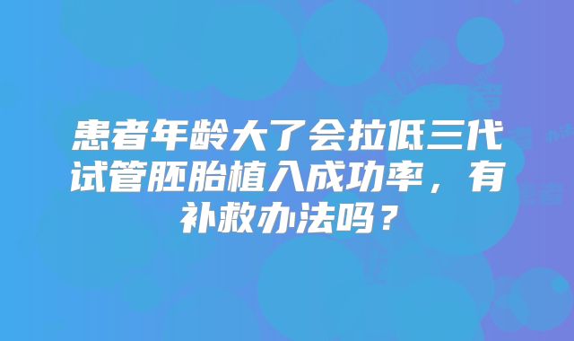 患者年龄大了会拉低三代试管胚胎植入成功率，有补救办法吗？