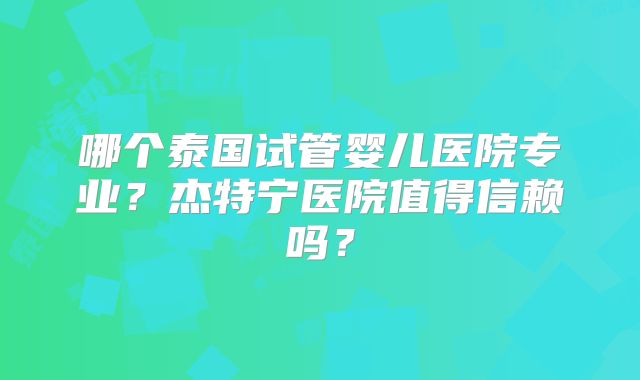 哪个泰国试管婴儿医院专业?杰特宁医院值得信赖吗?