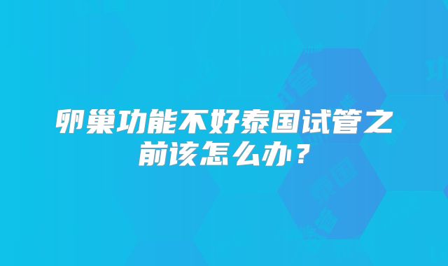 卵巢功能不好泰国试管之前该怎么办？