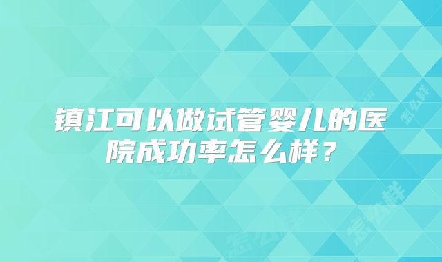 镇江可以做试管婴儿的医院成功率怎么样？