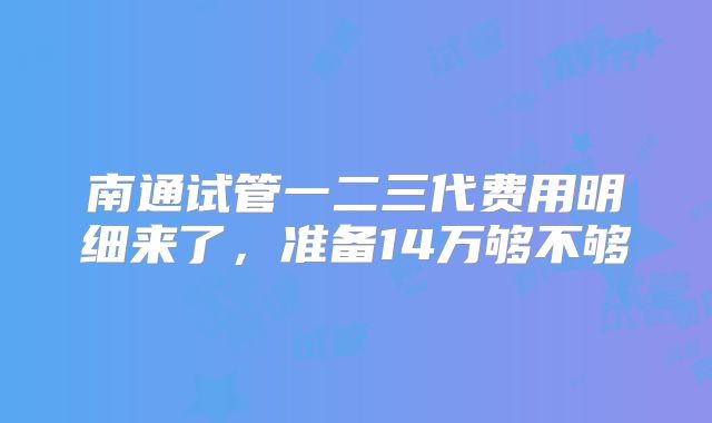 南通试管一二三代费用明细来了，准备14万够不够