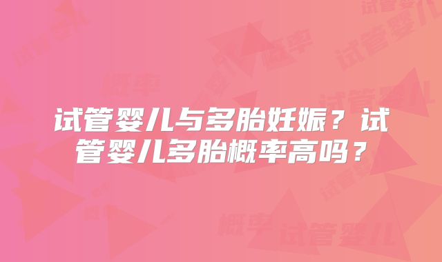 试管婴儿与多胎妊娠?试管婴儿多胎概率高吗?