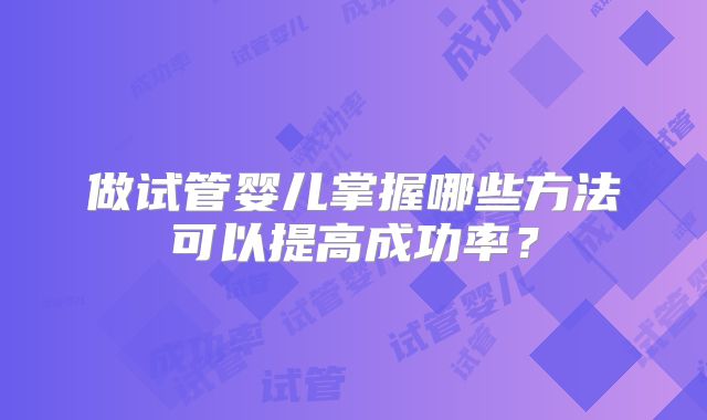 做试管婴儿掌握哪些方法可以提高成功率？