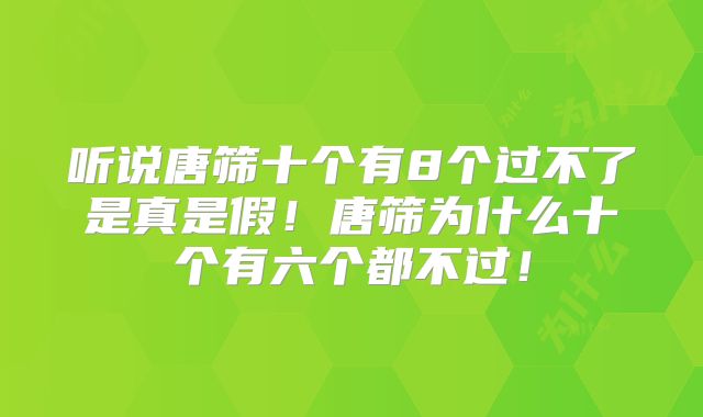 听说唐筛十个有8个过不了是真是假！唐筛为什么十个有六个都不过！