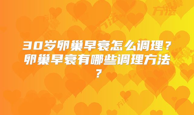 30岁卵巢早衰怎么调理？卵巢早衰有哪些调理方法？