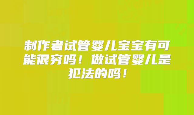 制作者试管婴儿宝宝有可能很穷吗!做试管婴儿是犯法的吗!
