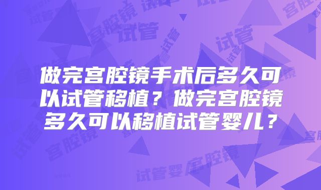 做完宫腔镜手术后多久可以试管移植？做完宫腔镜多久可以移植试管婴儿？