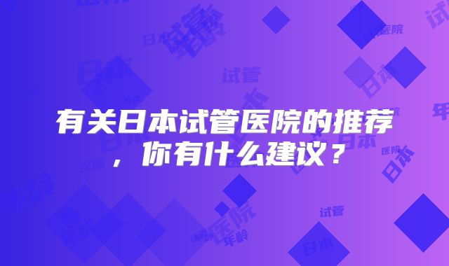 有关日本试管医院的推荐,你有什么建议?