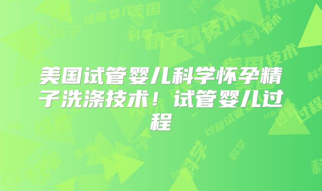 美国试管婴儿科学怀孕精子洗涤技术！试管婴儿过程