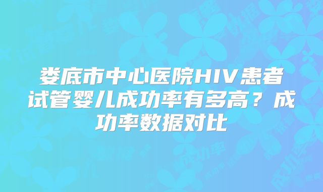 娄底市中心医院HIV患者试管婴儿成功率有多高？成功率数据对比