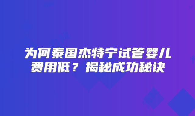 为何泰国杰特宁试管婴儿费用低？揭秘成功秘诀