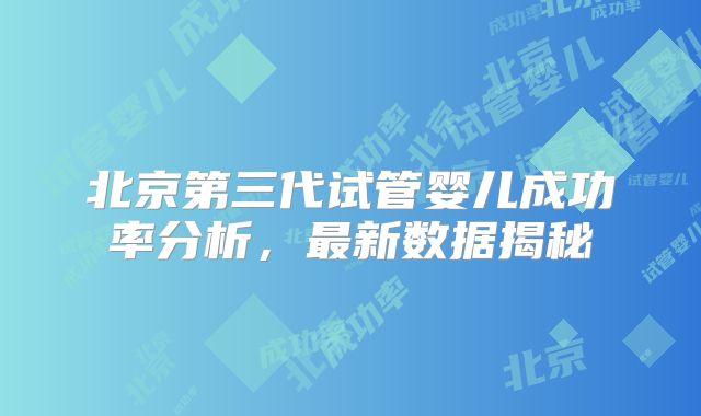北京第三代试管婴儿成功率分析，最新数据揭秘
