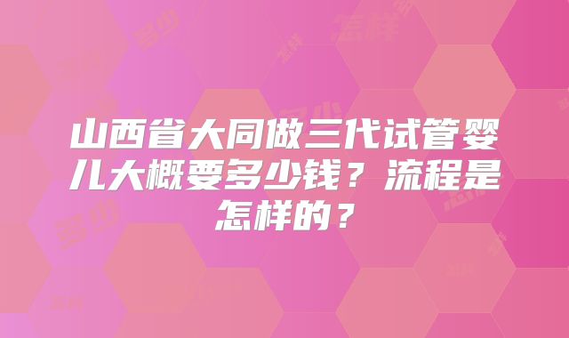 山西省大同做三代试管婴儿大概要多少钱？流程是怎样的？