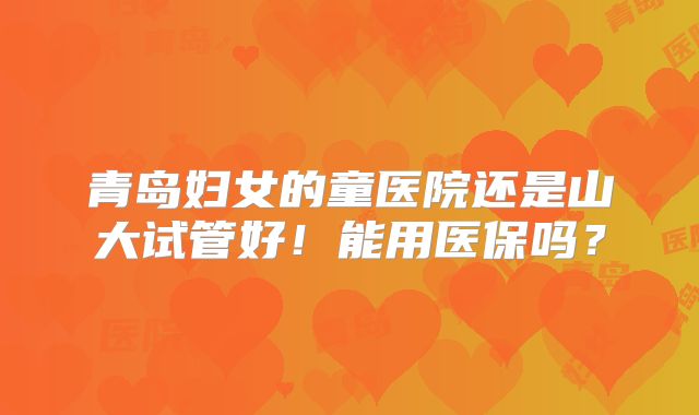 青岛妇女的童医院还是山大试管好！能用医保吗？