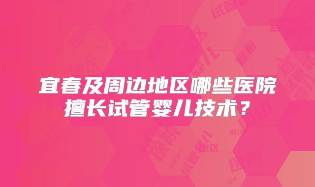宜春及周边地区哪些医院擅长试管婴儿技术？