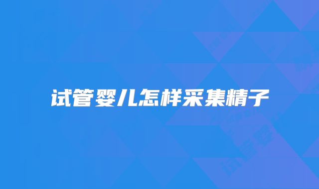 试管婴儿怎样采集精子