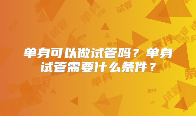 单身可以做试管吗？单身试管需要什么条件？