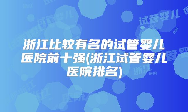 浙江比较有名的试管婴儿医院前十强(浙江试管婴儿医院排名)