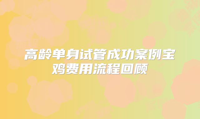 高龄单身试管成功案例宝鸡费用流程回顾