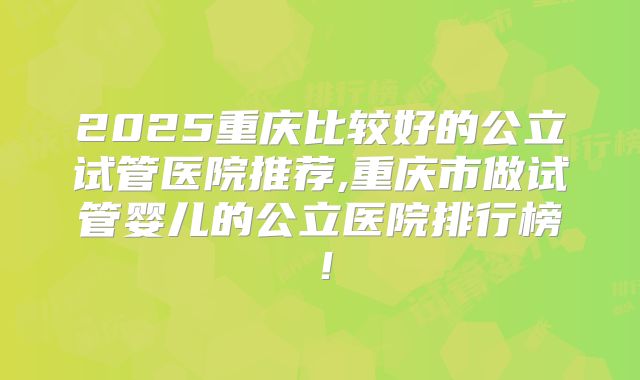 2025重庆比较好的公立试管医院推荐,重庆市做试管婴儿的公立医院排行榜！