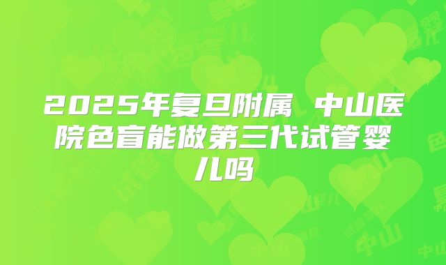 2025年复旦附属 中山医院色盲能做第三代试管婴儿吗
