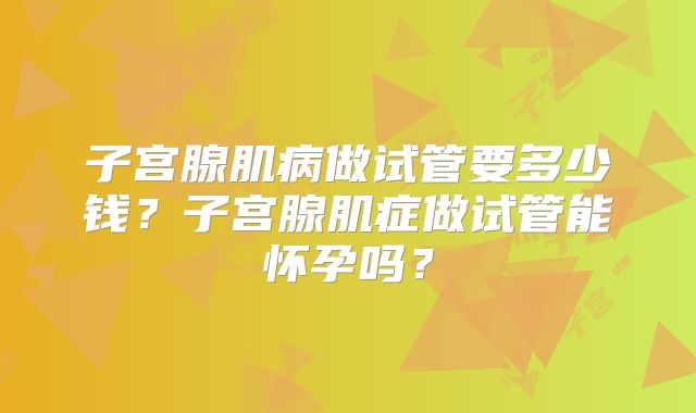 子宫腺肌病做试管要多少钱?子宫腺肌症做试管能怀孕吗?