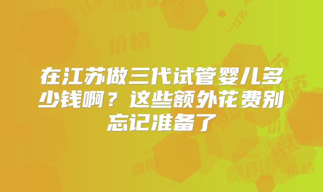 在江苏做三代试管婴儿多少钱啊?这些额外花费别忘记准备了