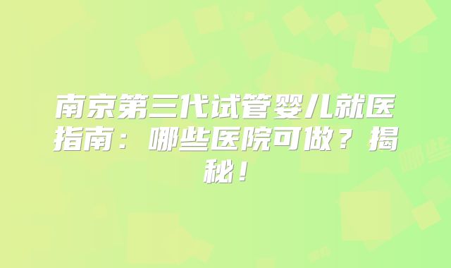 南京第三代试管婴儿就医指南：哪些医院可做？揭秘！