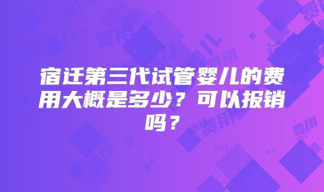 宿迁第三代试管婴儿的费用大概是多少？可以报销吗？
