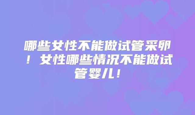 哪些女性不能做试管采卵!女性哪些情况不能做试管婴儿!