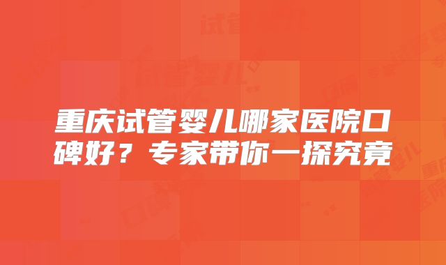 重庆试管婴儿哪家医院口碑好？专家带你一探究竟
