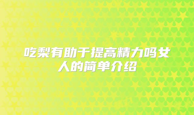 吃梨有助于提高精力吗女人的简单介绍