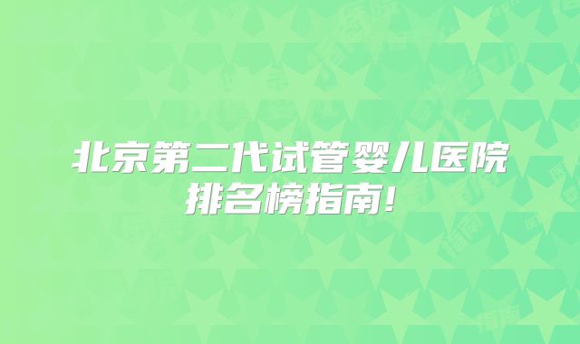 北京第二代试管婴儿医院排名榜指南!