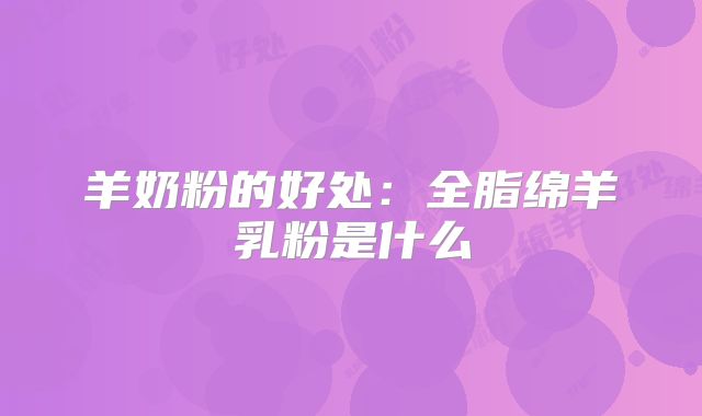 羊奶粉的好处:全脂绵羊乳粉是什么