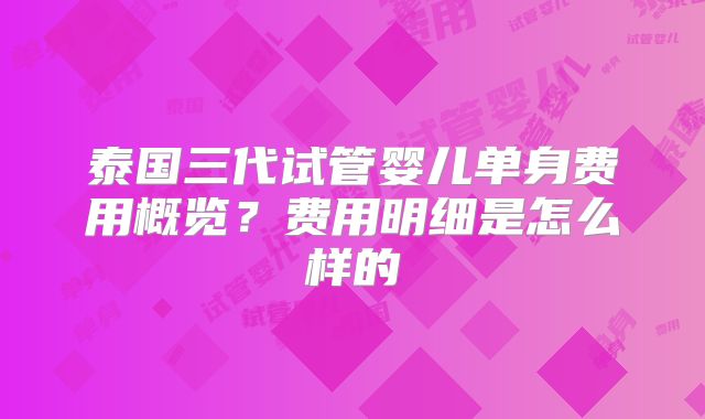 泰国三代试管婴儿单身费用概览?费用明细是怎么样的