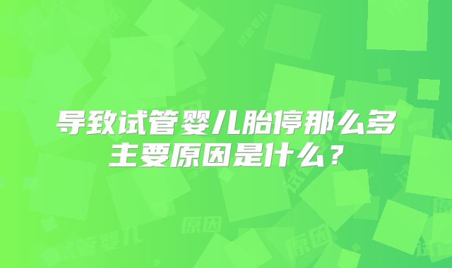 导致试管婴儿胎停那么多主要原因是什么？