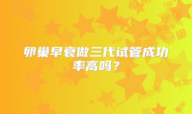 卵巢早衰做三代试管成功率高吗？