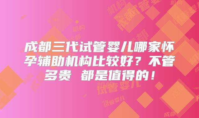成都三代试管婴儿哪家怀孕辅助机构比较好？不管多贵 都是值得的！