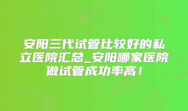 安阳三代试管比较好的私立医院汇总_安阳哪家医院做试管成功率高！