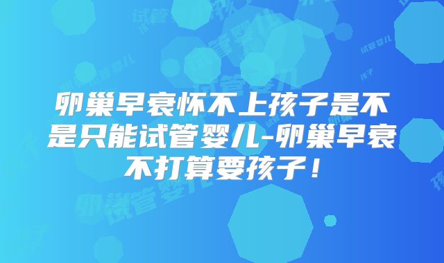 卵巢早衰怀不上孩子是不是只能试管婴儿-卵巢早衰不打算要孩子！