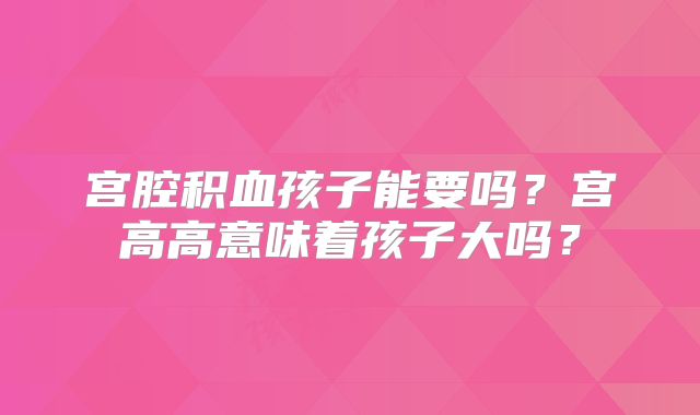 宫腔积血孩子能要吗？宫高高意味着孩子大吗？